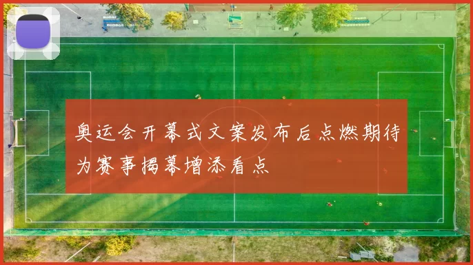 奥运会开幕式文案发布后点燃期待为赛事揭幕增添看点