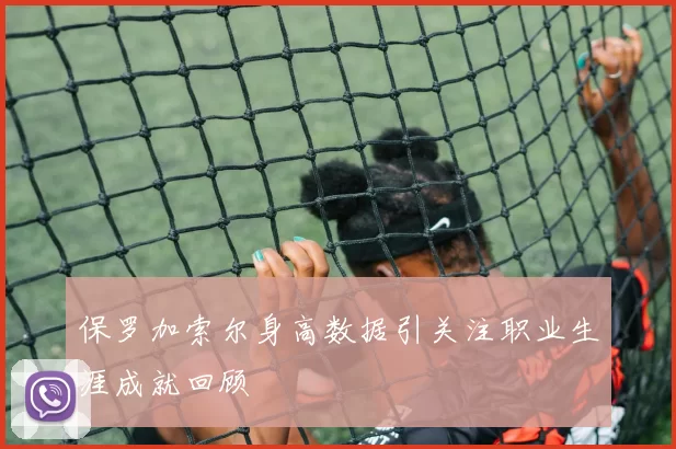 保罗加索尔身高数据引关注职业生涯成就回顾