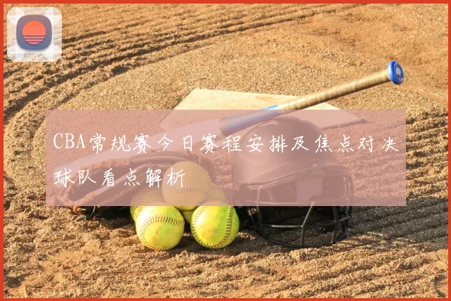 CBA常规赛今日赛程安排及焦点对决球队看点解析
