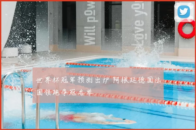 世界杯冠军预测出炉 阿根廷德国法国领跑争冠名单