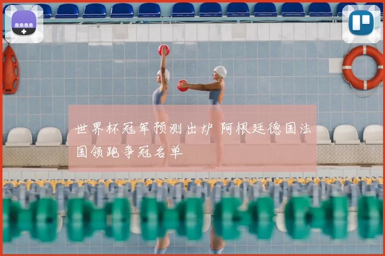 世界杯冠军预测出炉 阿根廷德国法国领跑争冠名单
