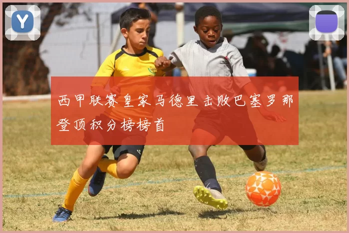 西甲联赛皇家马德里击败巴塞罗那登顶积分榜榜首