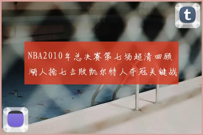 NBA2010年总决赛第七场超清回顾 湖人抢七击败凯尔特人夺冠关键战解析