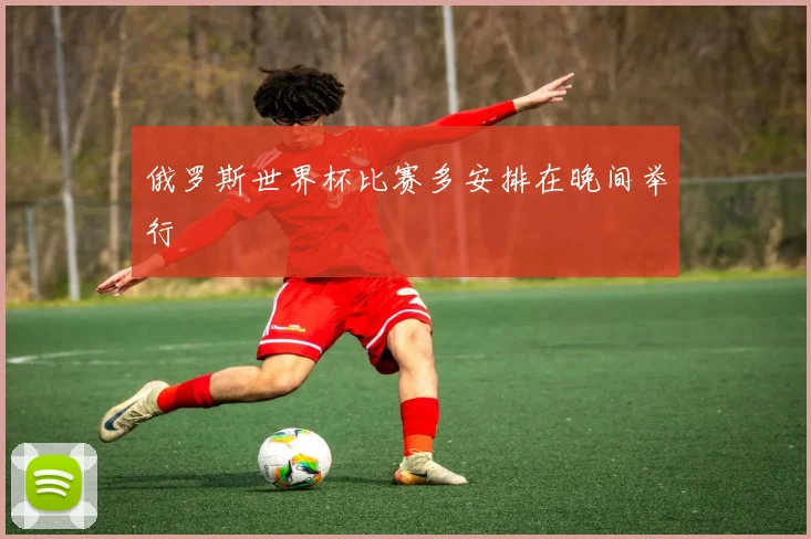 俄罗斯世界杯比赛多安排在晚间举行