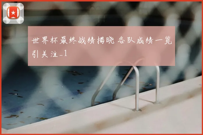 世界杯最终战绩揭晓 各队成绩一览引关注_1