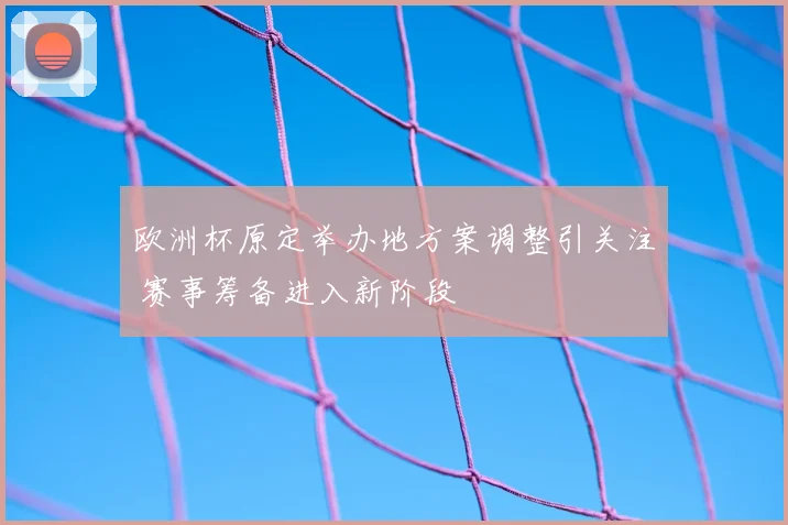 欧洲杯原定举办地方案调整引关注 赛事筹备进入新阶段
