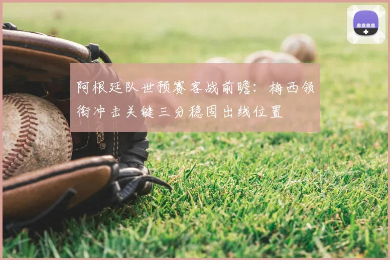 阿根廷队世预赛客战前瞻:梅西领衔冲击关键三分稳固出线位置