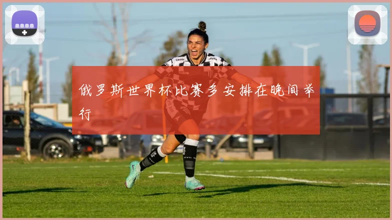 俄罗斯世界杯比赛多安排在晚间举行