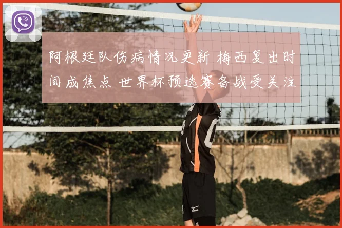阿根廷队伤病情况更新 梅西复出时间成焦点 世界杯预选赛备战受关注