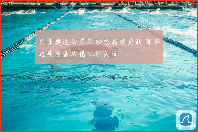 东京奥运会最新动态持续更新 赛事进展与备战情况引关注