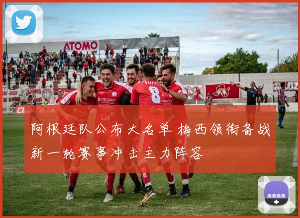 阿根廷队公布大名单 梅西领衔备战新一轮赛事冲击主力阵容