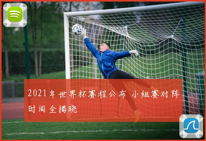 2021年世界杯赛程公布 小组赛对阵时间全揭晓