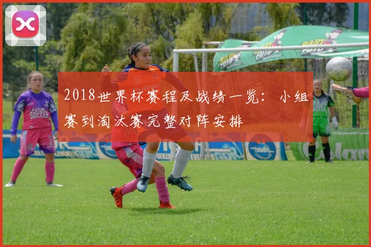 2018世界杯赛程及战绩一览:小组赛到淘汰赛完整对阵安排