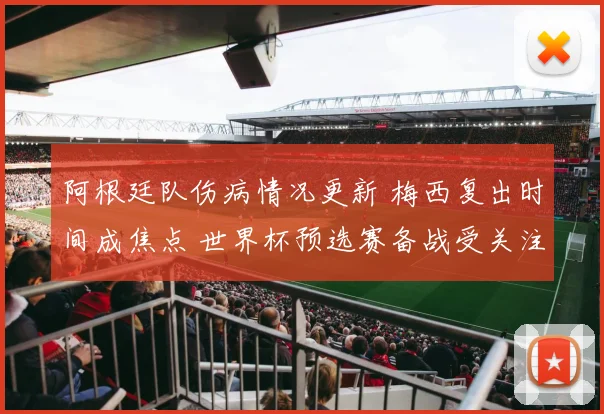 阿根廷队伤病情况更新 梅西复出时间成焦点 世界杯预选赛备战受关注
