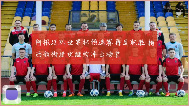 阿根廷队世界杯预选赛再度取胜 梅西领衔进攻继续冲击榜首