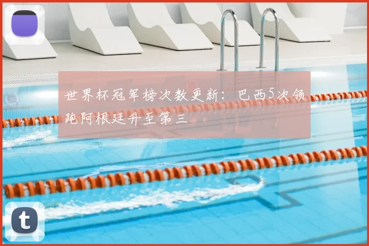 世界杯冠军榜次数更新：巴西5次领跑阿根廷升至第三