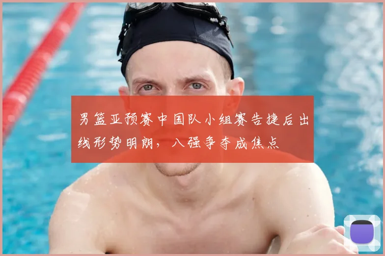 男篮亚预赛中国队小组赛告捷后出线形势明朗,八强争夺成焦点