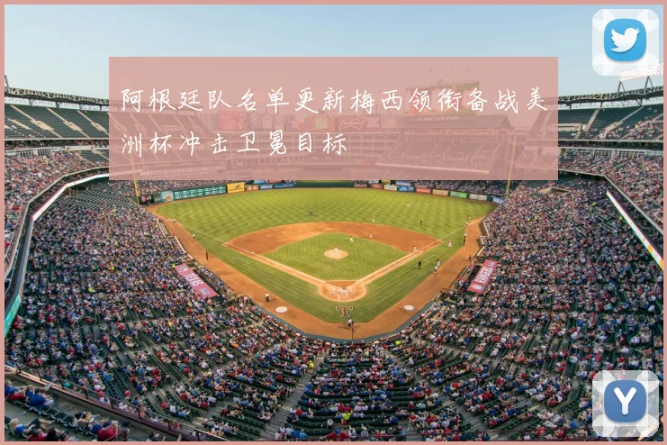 阿根廷队名单更新梅西领衔备战美洲杯冲击卫冕目标