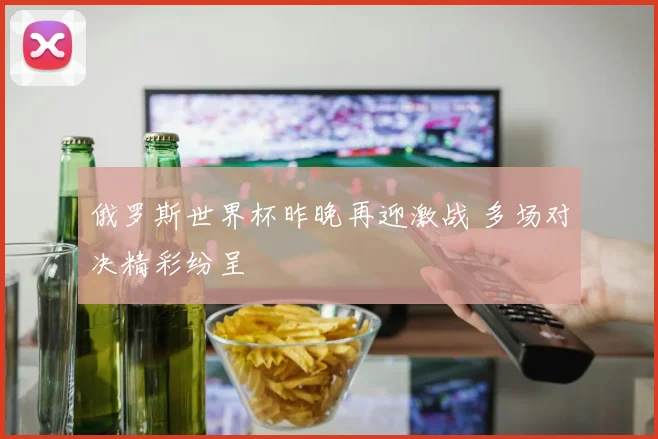 俄罗斯世界杯昨晚再迎激战 多场对决精彩纷呈