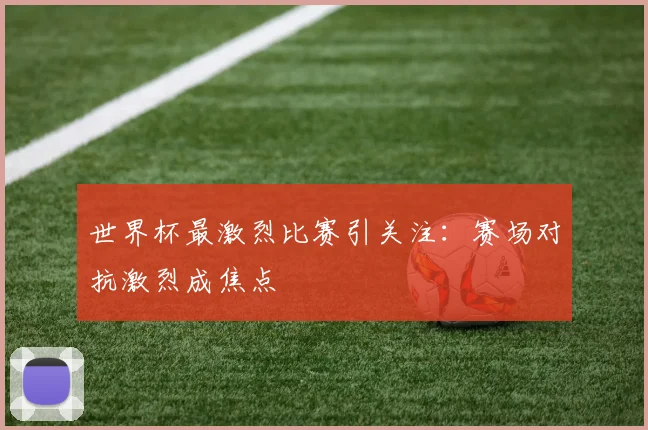 世界杯最激烈比赛引关注:赛场对抗激烈成焦点