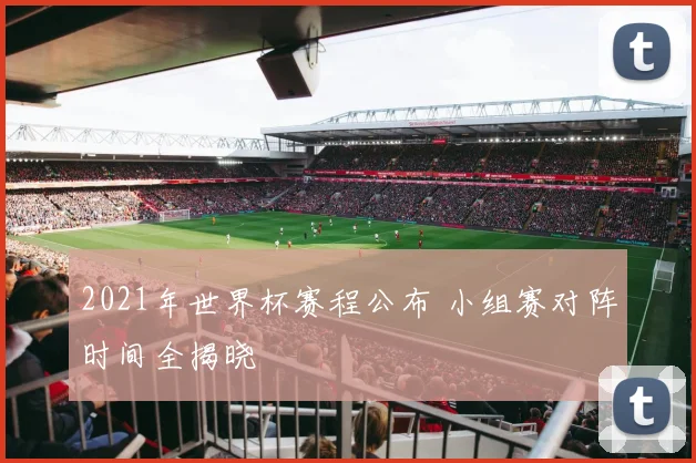 2021年世界杯赛程公布 小组赛对阵时间全揭晓